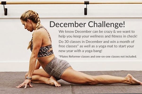 December Challenge! We know December can be crazy & we want to help you keep your wellness and fitness in check! Do 30 classes in December and win a month of free classes* as well as a yoga mat to start your new year with a yoga bang! *Pilates Reformer classes and one-on-one classes not included.